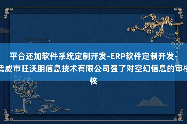 平台还加软件系统定制开发-ERP软件定制开发-武威市旺沃朋信息技术有限公司强了对空幻信息的审核