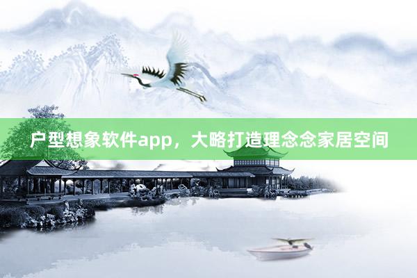 户型想象软件app,大略打造理念念家居空间