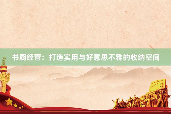书厨经营：打造实用与好意思不雅的收纳空间