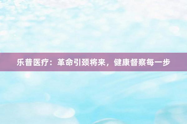 乐普医疗:革命引颈将来,健康督察每一步