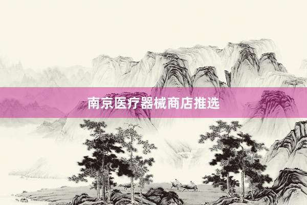 南京医疗器械商店推选