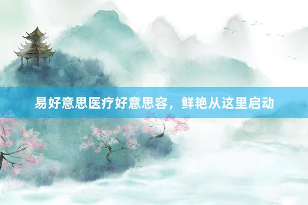 易好意思医疗好意思容，鲜艳从这里启动