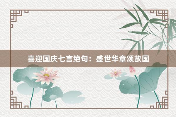 喜迎国庆七言绝句：盛世华章颂故国